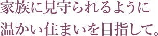 家族に見守られるように温かい住まいを目指して。