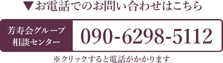 お電話でのお問い合わせはこちら　芳寿会グループ相談センター TEL 090-6298-5112