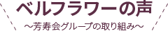 ベルフラワーの声 ～芳寿会グループの取り組み～